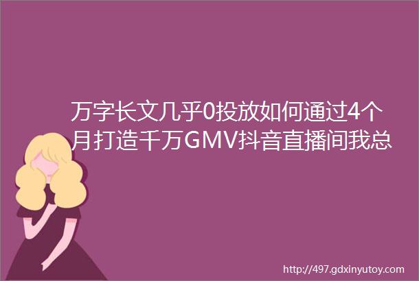 万字长文几乎0投放如何通过4个月打造千万GMV抖音直播间我总结了7个关键点