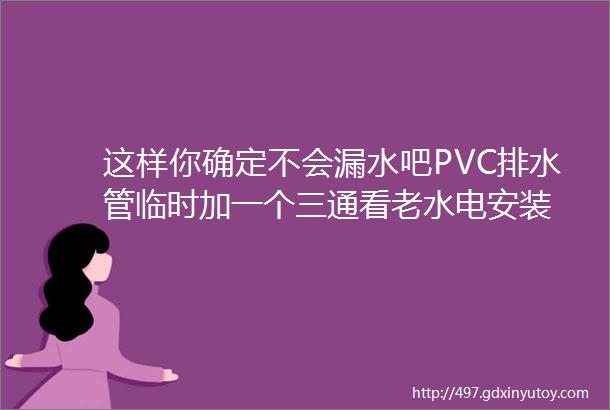 这样你确定不会漏水吧PVC排水管临时加一个三通看老水电安装