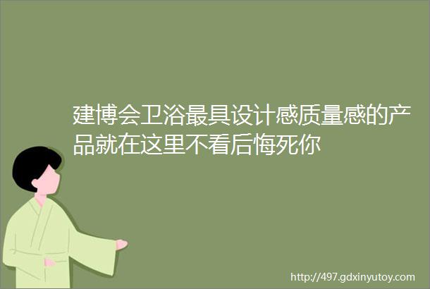 建博会卫浴最具设计感质量感的产品就在这里不看后悔死你