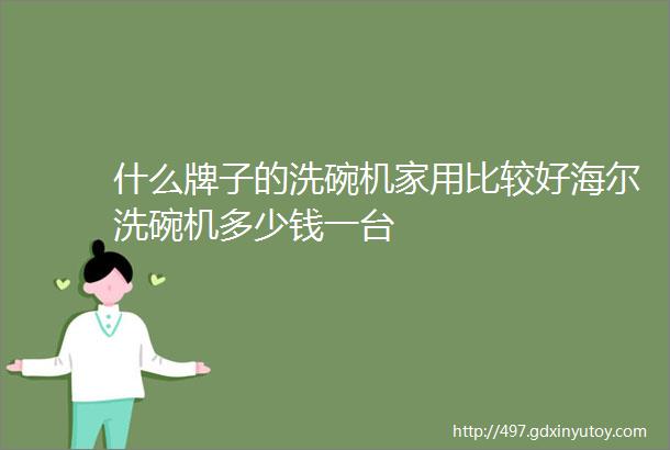 什么牌子的洗碗机家用比较好海尔洗碗机多少钱一台