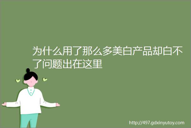 为什么用了那么多美白产品却白不了问题出在这里