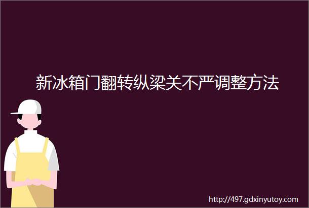 新冰箱门翻转纵梁关不严调整方法