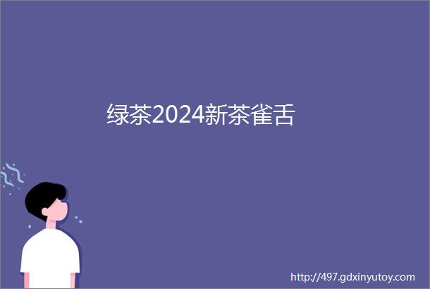 绿茶2024新茶雀舌