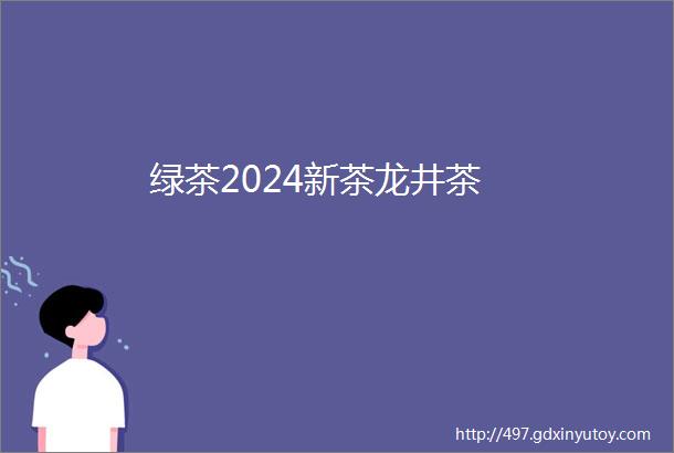 绿茶2024新茶龙井茶