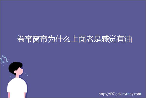 卷帘窗帘为什么上面老是感觉有油