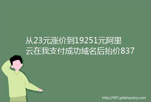 从23元涨价到19251元阿里云在我支付成功域名后抬价837倍算恶意涨价吗